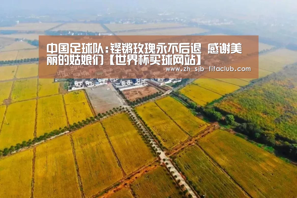 中国足球队:铿锵玫瑰永不后退 感谢美丽的姑娘们【世界杯买球网站】(图1) 世界杯投注