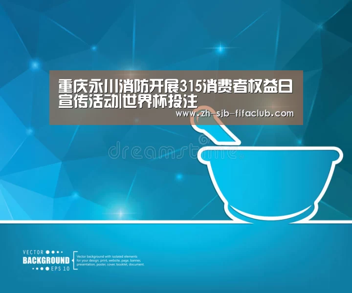 重庆永川消防开展315消费者权益日宣传活动|世界杯投注(图3) 世界杯外围买球官网