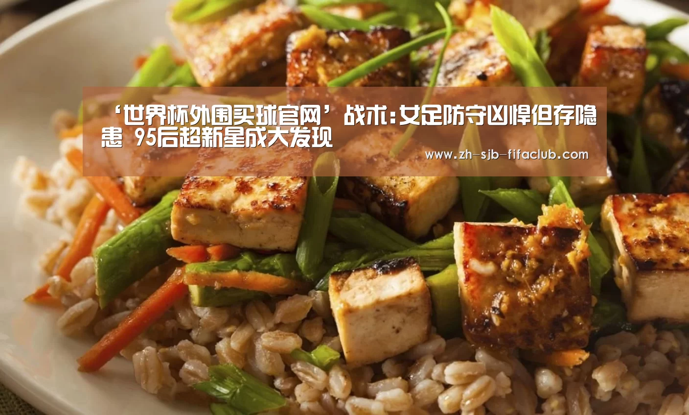 ‘世界杯外围买球官网’战术:女足防守凶悍但存隐患 95后超新星成大发现(图1) 世界杯投注
