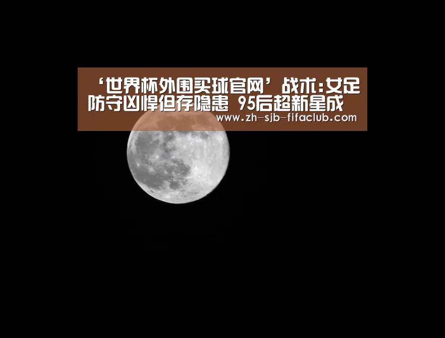 ‘世界杯外围买球官网’战术:女足防守凶悍但存隐患 95后超新星成大发现(图4) 世界杯外围买球官网