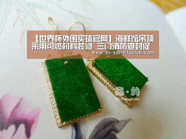 【世界杯外围买球官网】海鲜馆吊顶采用可燃材料装修 三门消防查封促整改(图2) 世界杯投注