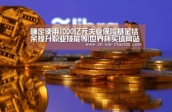 确定使用1000亿元失业保险基金结余提升职业技能等|世界杯买球网站(图1) 世界杯买球网站