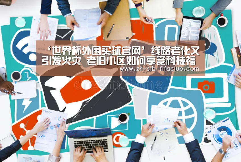 ‘世界杯外围买球官网’线路老化又引发火灾 老旧小区如何享受科技福利?(图1) 世界杯买球网站