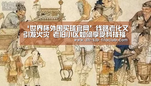 ‘世界杯外围买球官网’线路老化又引发火灾 老旧小区如何享受科技福利?(图2) 世界杯投注