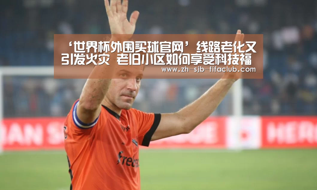 ‘世界杯外围买球官网’线路老化又引发火灾 老旧小区如何享受科技福利?(图4) 世界杯投注
